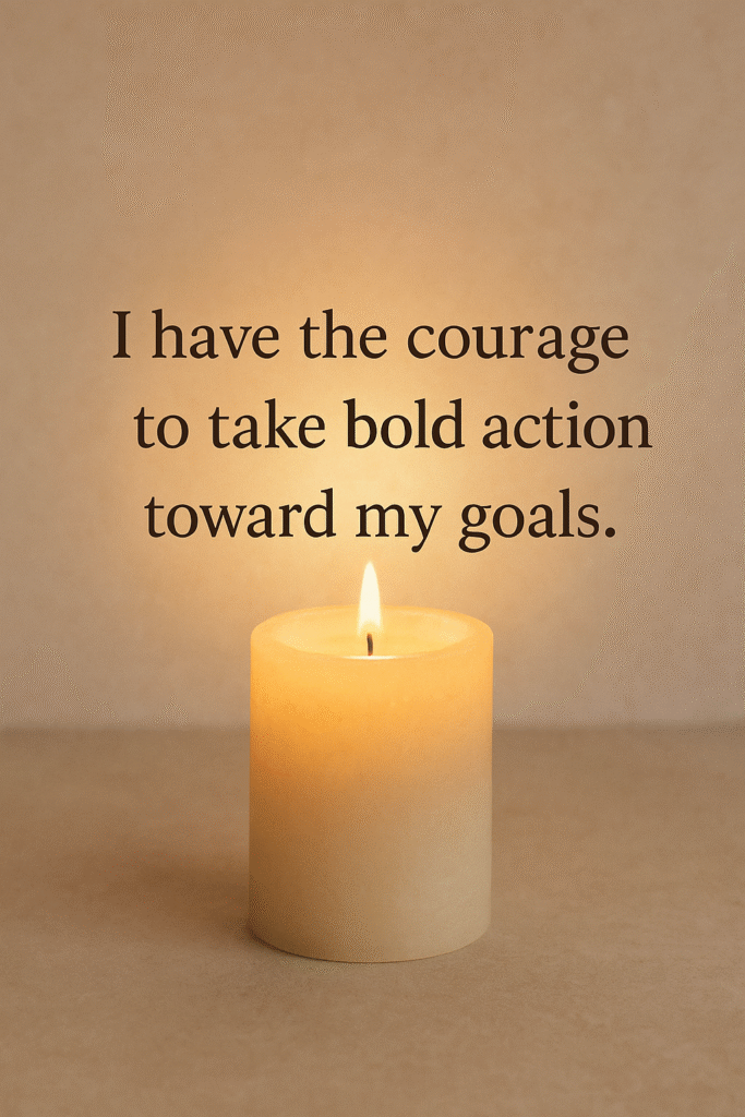 I have the courage to take bold action toward my goals.